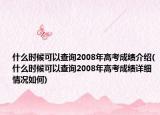 什么时候可以查询2008年高考成绩介绍(什么时候可以查询2008年高考成绩详细情况如何)