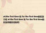 at(the first time 和 for the first time的区别介绍 at the first time 和 for the first time的区别详细情况如何)