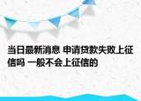 当日最新消息 申请贷款失败上征信吗 一般不会上征信的