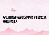 今日更新抖音怎么举报 抖音怎么样举报别人