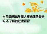 当日最新消息 重大疾病保险靠谱吗 不了解的赶紧看看