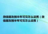 微信朋友圈半年可见怎么设置（微信朋友圈半年可见怎么设置）