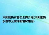 太阳能热水器怎么做介绍(太阳能热水器怎么做详细情况如何)