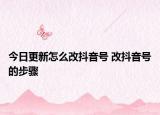 今日更新怎么改抖音号 改抖音号的步骤