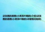 这张图的原图(小男孩叼烟的)介绍(这张图的原图(小男孩叼烟的)详细情况如何)