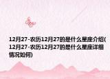 12月27-农历12月27的是什么星座介绍(12月27-农历12月27的是什么星座详细情况如何)