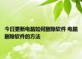 今日更新电脑如何删除软件 电脑删除软件的方法