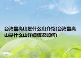 台湾最高山是什么山介绍(台湾最高山是什么山详细情况如何)