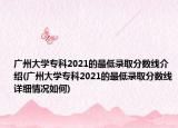 广州大学专科2021的最低录取分数线介绍(广州大学专科2021的最低录取分数线详细情况如何)