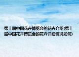 第十届中国花卉博览会的花卉介绍(第十届中国花卉博览会的花卉详细情况如何)