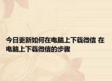 今日更新如何在电脑上下载微信 在电脑上下载微信的步骤
