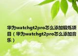 华为watchgt2pro怎么添加锻炼项目（华为watchgt2pro怎么添加音乐）