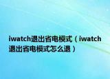 iwatch退出省电模式（iwatch退出省电模式怎么退）