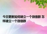今日更新如何建立一个微信群 怎样建立一个微信群