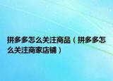 拼多多怎么关注商品（拼多多怎么关注商家店铺）