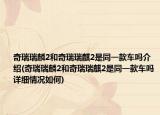 奇瑞瑞麟2和奇瑞瑞麒2是同一款车吗介绍(奇瑞瑞麟2和奇瑞瑞麒2是同一款车吗详细情况如何)