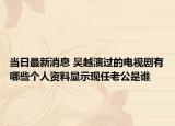 当日最新消息 吴越演过的电视剧有哪些个人资料显示现任老公是谁