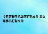 今日更新手机如何打包文件 怎么用手机打包文件