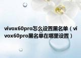 vivox60pro怎么设置黑名单（vivox60pro黑名单在哪里设置）