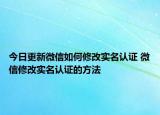 今日更新微信如何修改实名认证 微信修改实名认证的方法