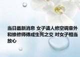 当日最新消息 女子请人修空调意外和维修师傅成生死之交 对女子相当放心