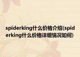 spiderking什么价格介绍(spiderking什么价格详细情况如何)