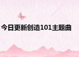 今日更新创造101主题曲