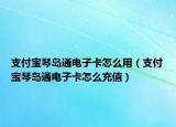 支付宝琴岛通电子卡怎么用（支付宝琴岛通电子卡怎么充值）