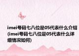 imei号码七八位是05代表什么介绍(imei号码七八位是05代表什么详细情况如何)