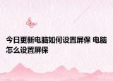 今日更新电脑如何设置屏保 电脑怎么设置屏保