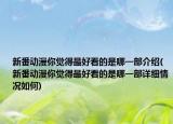 新番动漫你觉得最好看的是哪一部介绍(新番动漫你觉得最好看的是哪一部详细情况如何)