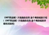 《007黄金眼》片尾曲的名称,是个男的唱的介绍(《007黄金眼》片尾曲的名称,是个男的唱的详细情况如何)