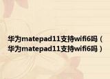 华为matepad11支持wifi6吗（华为matepad11支持wifi6吗）