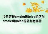 今日更新amoled和oled的区别 amoled和oled的区别有哪些