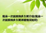 隆鼻一次能维持多久呢介绍(隆鼻一次能维持多久呢详细情况如何)