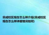 荣成校区现在怎么样介绍(荣成校区现在怎么样详细情况如何)