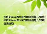 红帽子linux怎么装?最新版的是几?介绍(红帽子linux怎么装?最新版的是几?详细情况如何)