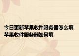 今日更新苹果收件服务器怎么填 苹果收件服务器如何填