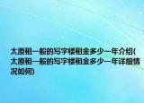 太原租一般的写字楼租金多少一年介绍(太原租一般的写字楼租金多少一年详细情况如何)