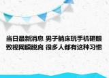 当日最新消息 男子躺床玩手机砸眼致视网膜脱离 很多人都有这种习惯