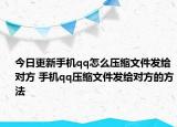 今日更新手机qq怎么压缩文件发给对方 手机qq压缩文件发给对方的方法