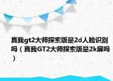 真我gt2大师探索版是2d人脸识别吗（真我GT2大师探索版是2k屏吗）