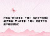 在电脑上怎么看未来一个月\一周的天气预报介绍(在电脑上怎么看未来一个月\一周的天气预报详细情况如何)