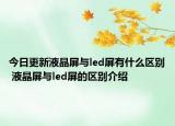 今日更新液晶屏与led屏有什么区别 液晶屏与led屏的区别介绍