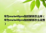 华为mate40pro指纹解锁怎么样（华为mate40pro指纹解锁怎么设置）