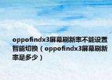 oppofindx3屏幕刷新率不能设置智能切换（oppofindx3屏幕刷新率是多少）