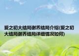 爱之初大结局谢乔结局介绍(爱之初大结局谢乔结局详细情况如何)