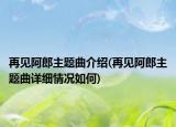 再见阿郎主题曲介绍(再见阿郎主题曲详细情况如何)