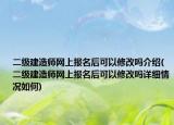 二级建造师网上报名后可以修改吗介绍(二级建造师网上报名后可以修改吗详细情况如何)
