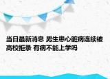 当日最新消息 男生患心脏病连续被高校拒录 有病不能上学吗